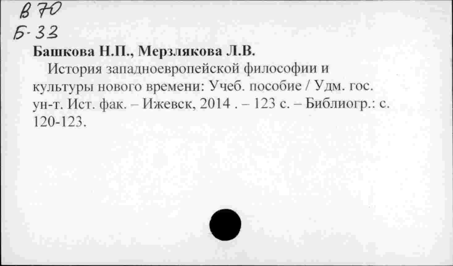 ﻿Башкова Н.П., Мерзлякова Л.В.
История западноевропейской философии и культуры нового времени: Учеб, пособие / Удм. гос. ун-т. Ист. фак. Ижевск, 2014 . - 123 с. - Библиогр.: 120-123.